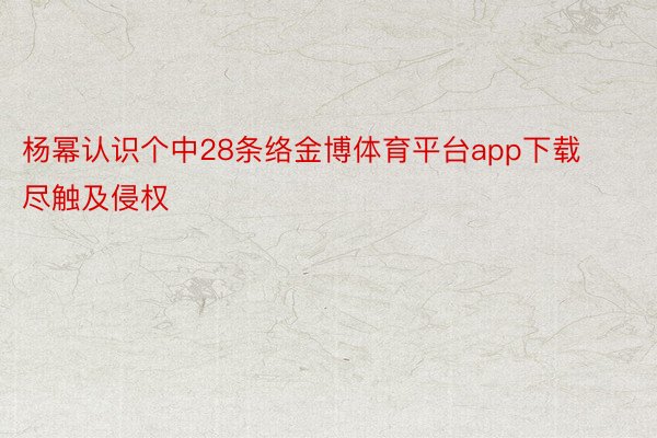 杨幂认识个中28条络金博体育平台app下载尽触及侵权