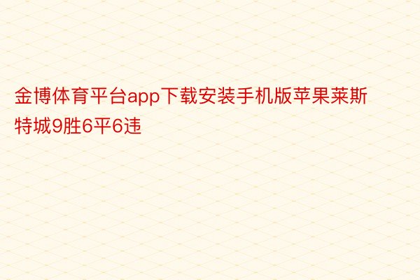 金博体育平台app下载安装手机版苹果莱斯特城9胜6平6违