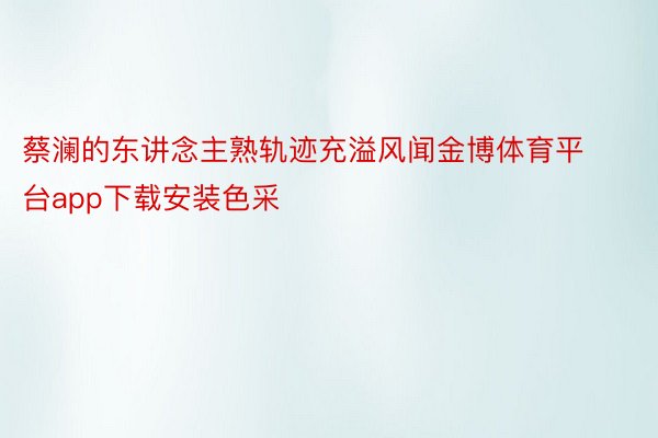 蔡澜的东讲念主熟轨迹充溢风闻金博体育平台app下载安装色采
