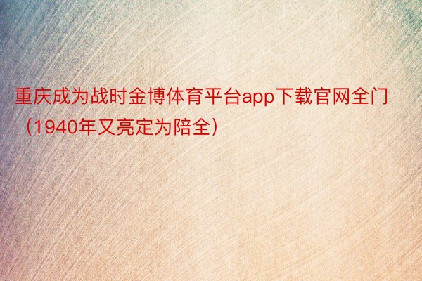 重庆成为战时金博体育平台app下载官网全门（1940年又亮定为陪全）