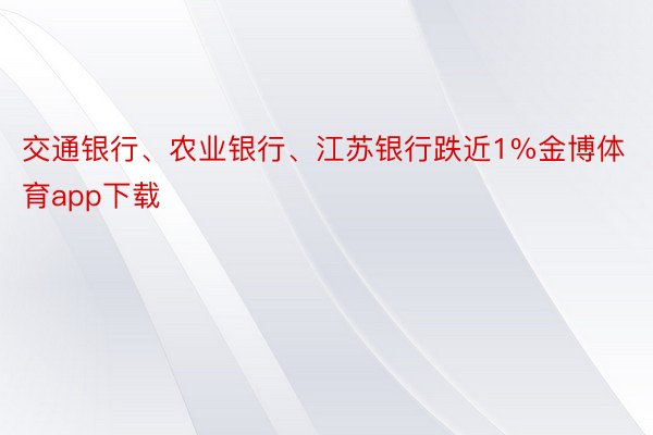 交通银行、农业银行、江苏银行跌近1%金博体育app下载
