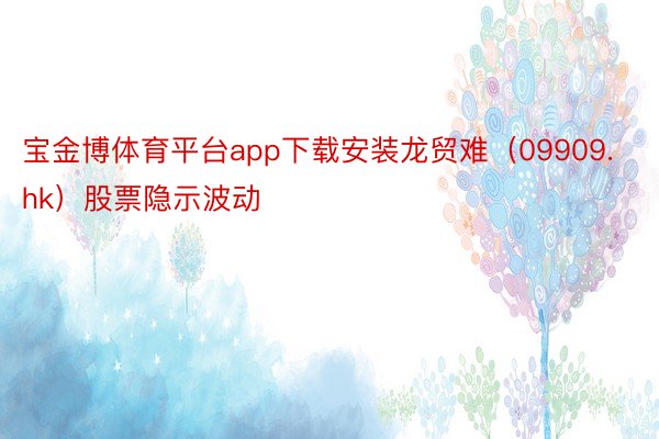 宝金博体育平台app下载安装龙贸难（09909.hk）股票隐示波动