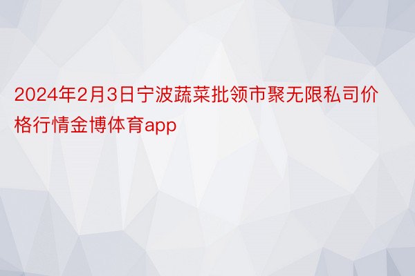 2024年2月3日宁波蔬菜批领市聚无限私司价格行情金博体育app