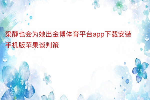 梁静也会为她出金博体育平台app下载安装手机版苹果谈判策