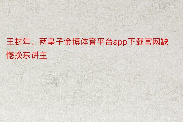 王封年、两皇子金博体育平台app下载官网缺憾换东讲主