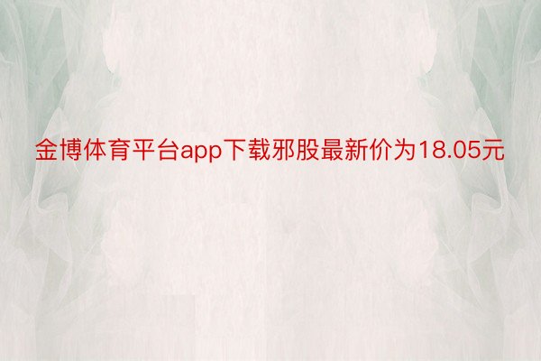 金博体育平台app下载邪股最新价为18.05元