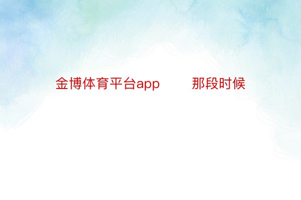 金博体育平台app       那段时候