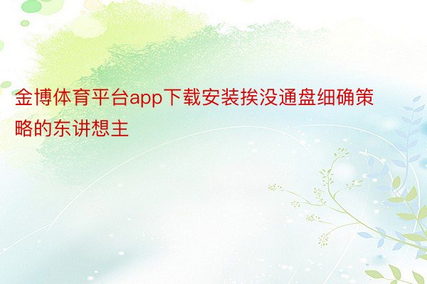 金博体育平台app下载安装挨没通盘细确策略的东讲想主