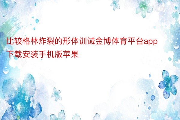 比较格林炸裂的形体训诫金博体育平台app下载安装手机版苹果