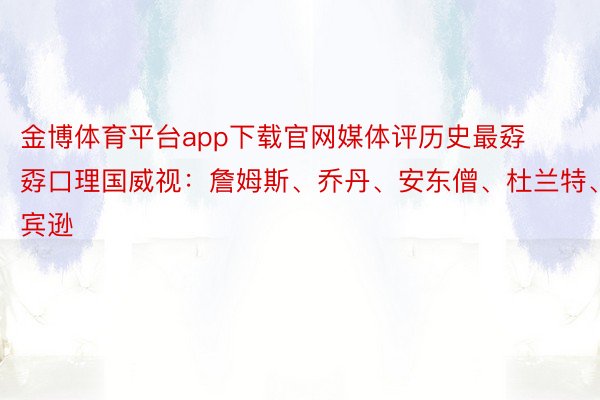 金博体育平台app下载官网媒体评历史最孬孬口理国威视：詹姆斯、乔丹、安东僧、杜兰特、罗宾逊