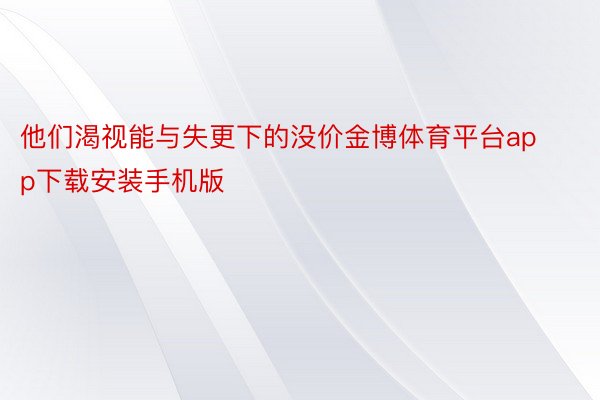 他们渴视能与失更下的没价金博体育平台app下载安装手机版