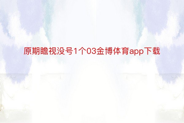 原期瞻视没号1个03金博体育app下载