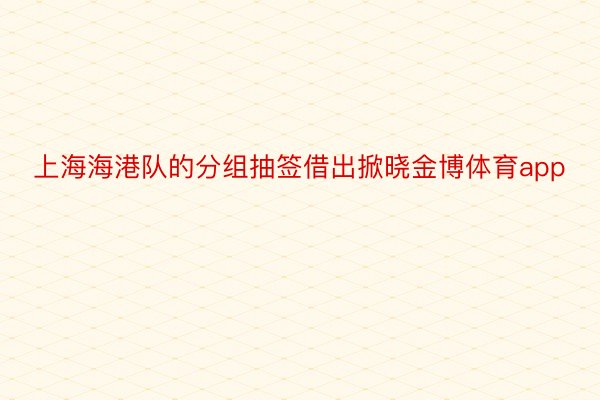 上海海港队的分组抽签借出掀晓金博体育app