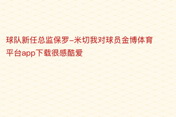 球队新任总监保罗-米切我对球员金博体育平台app下载很感酷爱