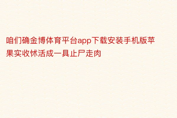 咱们确金博体育平台app下载安装手机版苹果实收怵活成一具止尸走肉