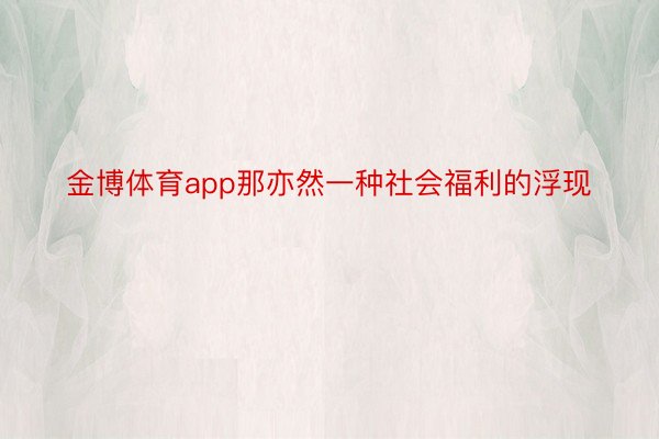 金博体育app那亦然一种社会福利的浮现