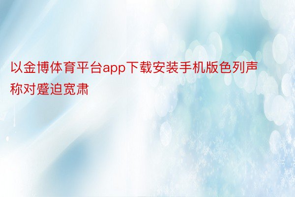 以金博体育平台app下载安装手机版色列声称对蹙迫宽肃