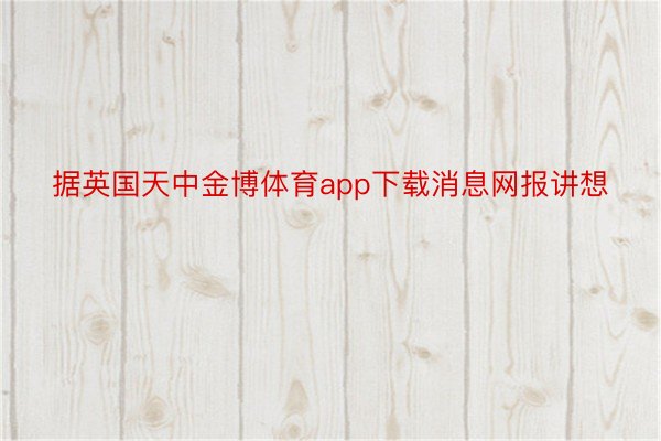 据英国天中金博体育app下载消息网报讲想