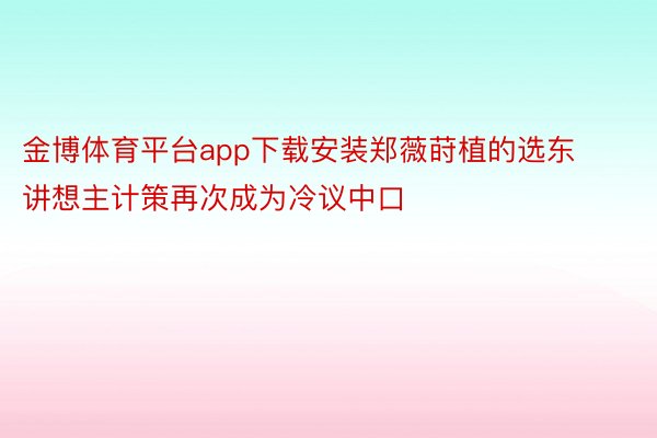 金博体育平台app下载安装郑薇莳植的选东讲想主计策再次成为冷议中口