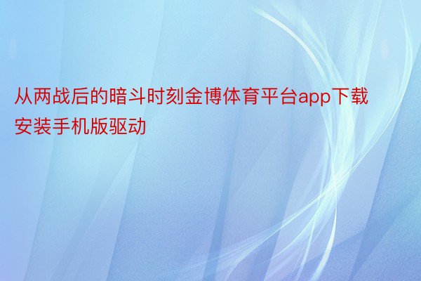 从两战后的暗斗时刻金博体育平台app下载安装手机版驱动