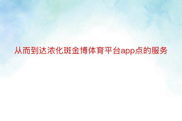 从而到达浓化斑金博体育平台app点的服务