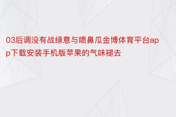 03后调没有战绿意与喷鼻瓜金博体育平台app下载安装手机版苹果的气味褪去