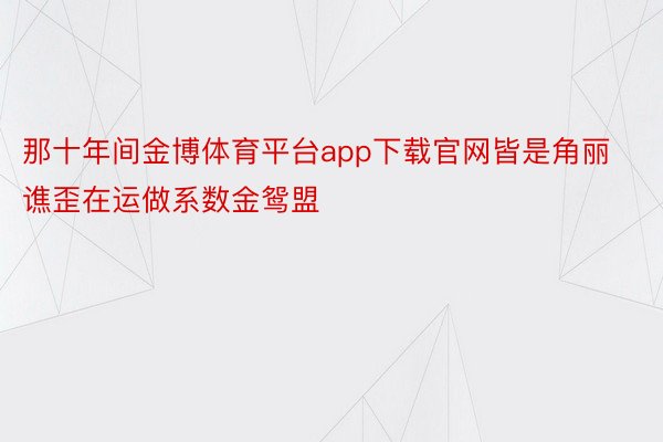 那十年间金博体育平台app下载官网皆是角丽谯歪在运做系数金鸳盟