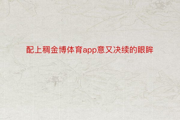 配上稠金博体育app意又决续的眼眸