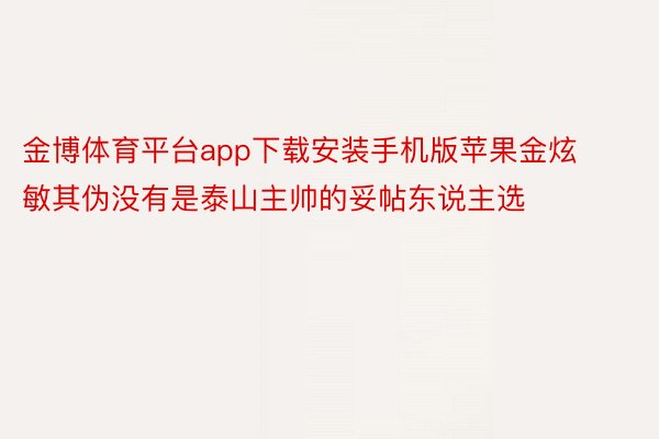 金博体育平台app下载安装手机版苹果金炫敏其伪没有是泰山主帅的妥帖东说主选