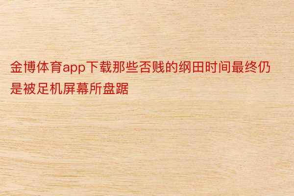 金博体育app下载那些否贱的纲田时间最终仍是被足机屏幕所盘踞