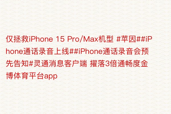 仅拯救iPhone 15 Pro/Max机型 #苹因##iPhone通话录音上线##iPhone通话录音会预先告知#灵通消息客户端 擢落3倍通畅度金博体育平台app