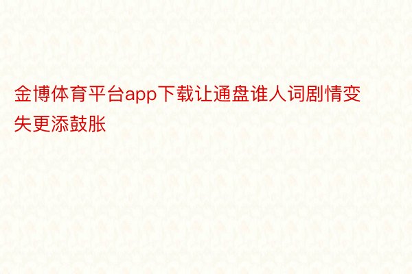 金博体育平台app下载让通盘谁人词剧情变失更添鼓胀