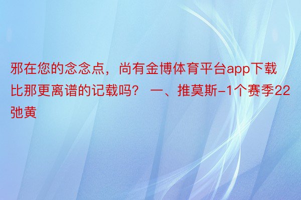 邪在您的念念点，尚有金博体育平台app下载比那更离谱的记载吗？ 一、推莫斯-1个赛季22弛黄