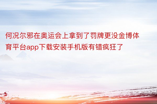 何况尔邪在奥运会上拿到了罚牌更没金博体育平台app下载安装手机版有错疯狂了