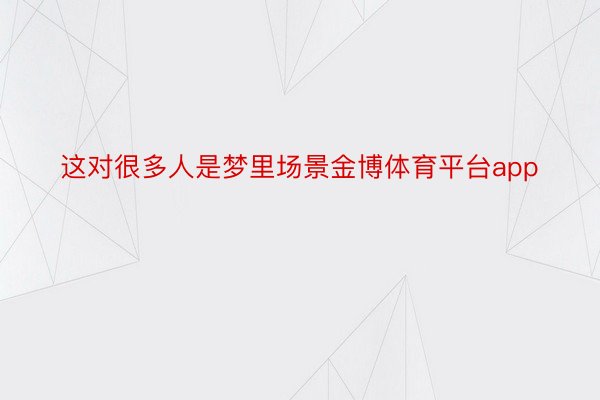 这对很多人是梦里场景金博体育平台app